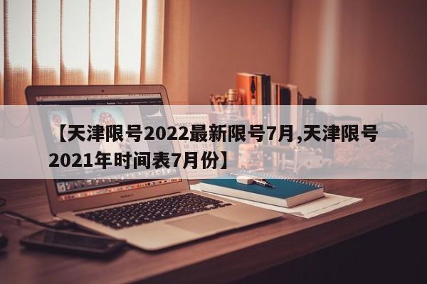 【天津限号2022最新限号7月,天津限号2021年时间表7月份】
