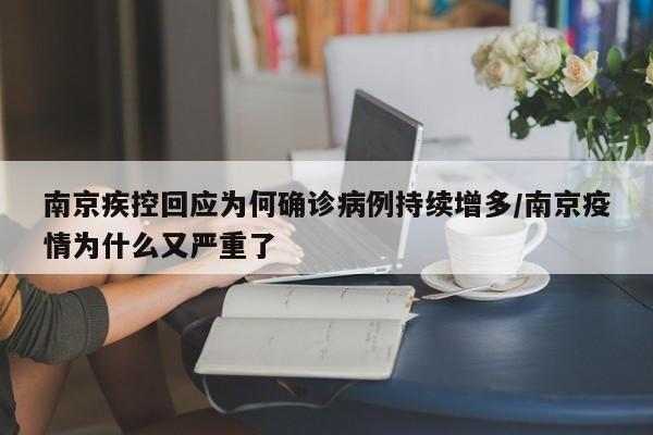 南京疾控回应为何确诊病例持续增多/南京疫情为什么又严重了