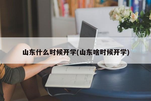 山东什么时候开学(山东啥时候开学)