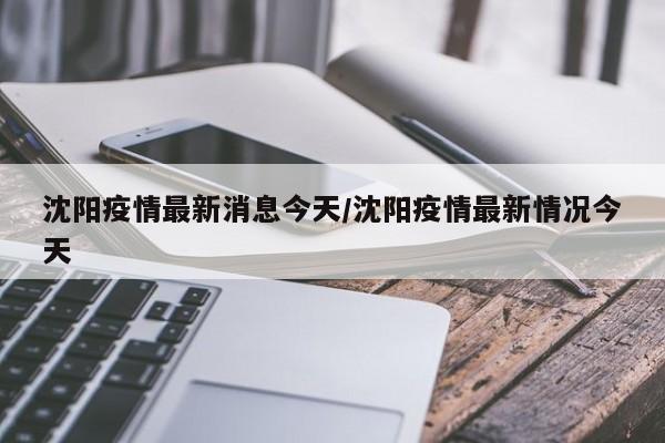 沈阳疫情最新消息今天/沈阳疫情最新情况今天