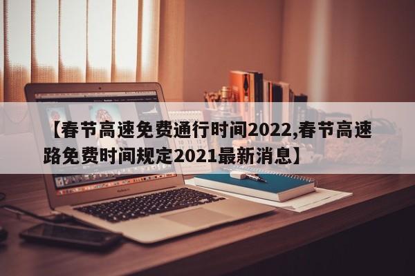 【春节高速免费通行时间2022,春节高速路免费时间规定2021最新消息】