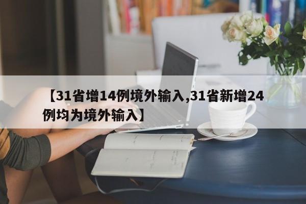 【31省增14例境外输入,31省新增24例均为境外输入】