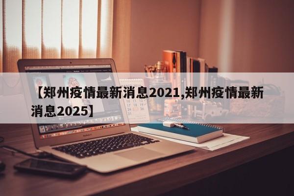 【郑州疫情最新消息2021,郑州疫情最新消息2025】