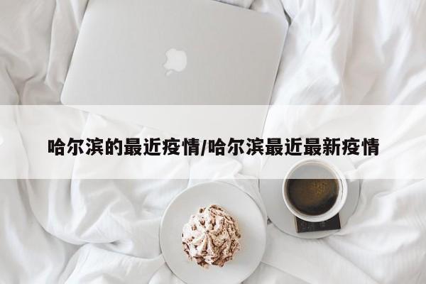 哈尔滨的最近疫情/哈尔滨最近最新疫情