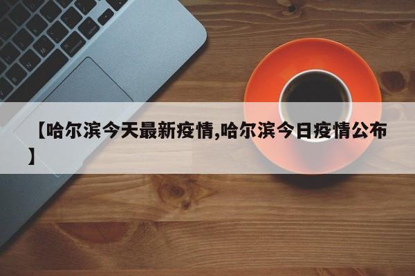 【哈尔滨今天最新疫情,哈尔滨今日疫情公布】