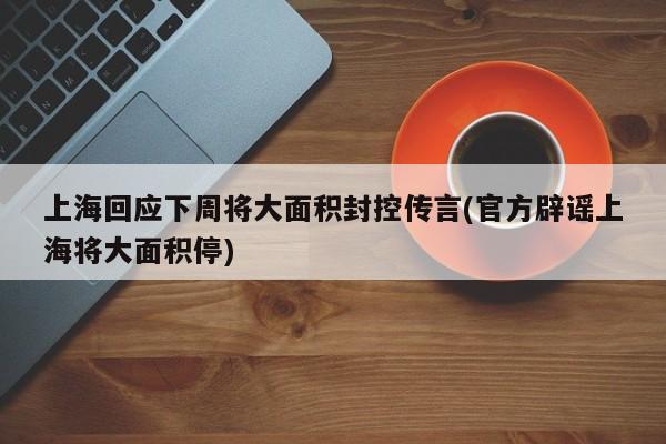 上海回应下周将大面积封控传言(官方辟谣上海将大面积停)