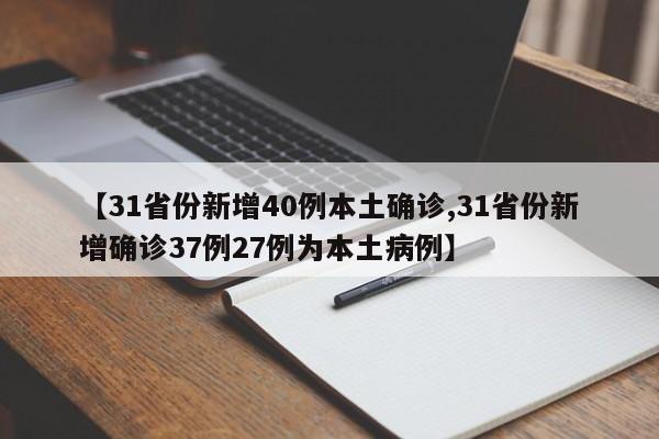 【31省份新增40例本土确诊,31省份新增确诊37例27例为本土病例】