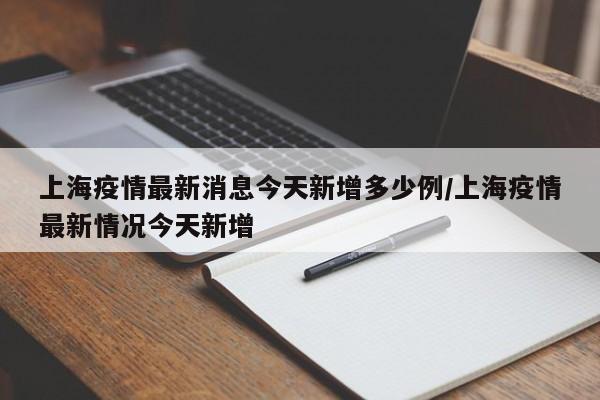 上海疫情最新消息今天新增多少例/上海疫情最新情况今天新增