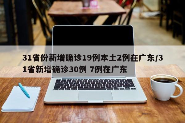 31省份新增确诊19例本土2例在广东/31省新增确诊30例 7例在广东