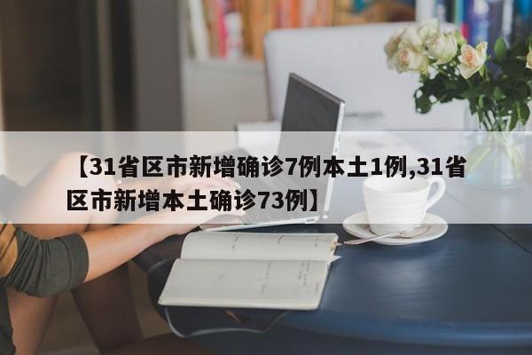 【31省区市新增确诊7例本土1例,31省区市新增本土确诊73例】
