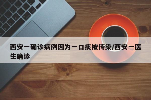 西安一确诊病例因为一口痰被传染/西安一医生确诊
