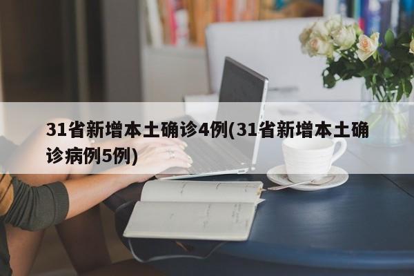 31省新增本土确诊4例(31省新增本土确诊病例5例)
