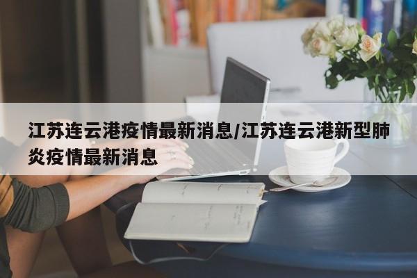 江苏连云港疫情最新消息/江苏连云港新型肺炎疫情最新消息