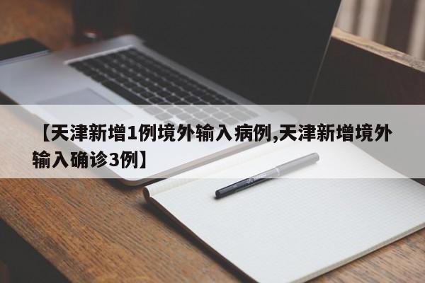 【天津新增1例境外输入病例,天津新增境外输入确诊3例】