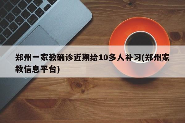郑州一家教确诊近期给10多人补习(郑州家教信息平台)