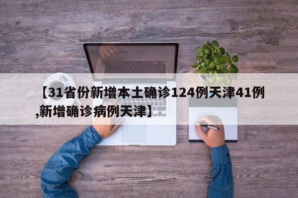 【31省份新增本土确诊124例天津41例,新增确诊病例天津】
