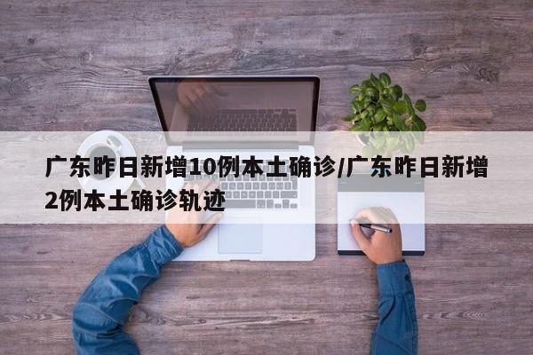 广东昨日新增10例本土确诊/广东昨日新增2例本土确诊轨迹