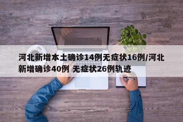 河北新增本土确诊14例无症状16例/河北新增确诊40例 无症状26例轨迹
