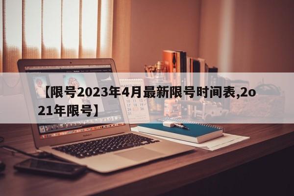 【限号2023年4月最新限号时间表,2o21年限号】