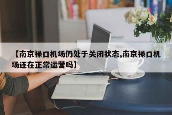 【南京禄口机场仍处于关闭状态,南京禄口机场还在正常运营吗】