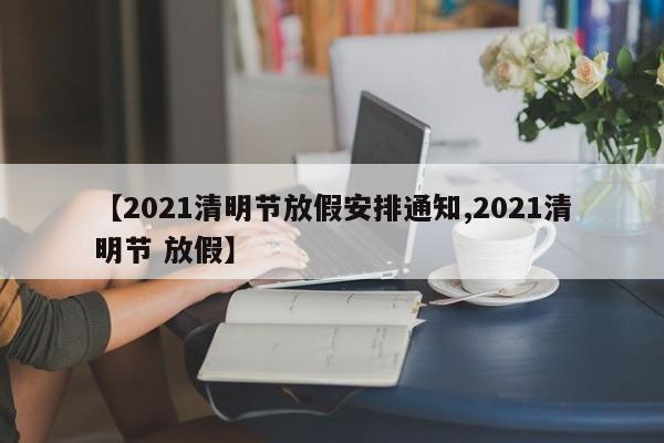 【2021清明节放假安排通知,2021清明节 放假】