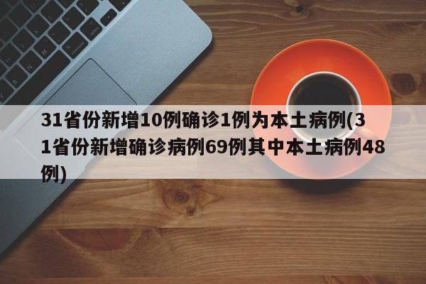 31省份新增10例确诊1例为本土病例(31省份新增确诊病例69例其中本土病例48例)