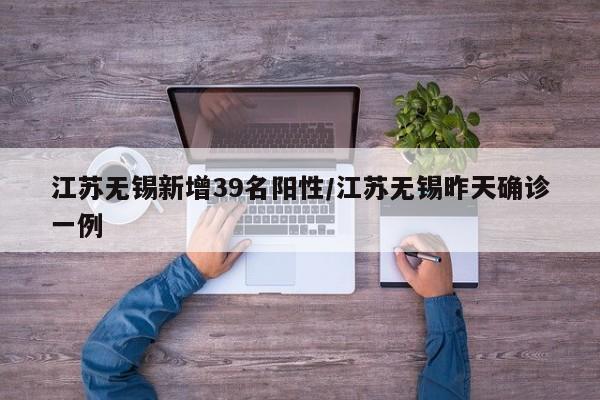 江苏无锡新增39名阳性/江苏无锡昨天确诊一例