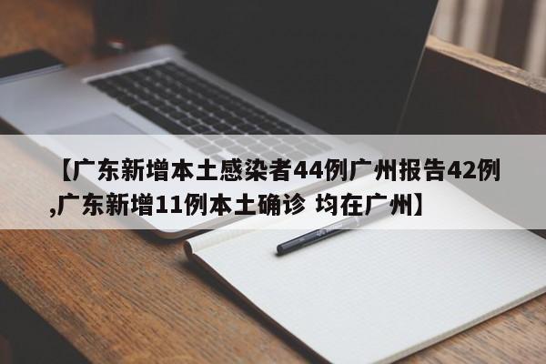 【广东新增本土感染者44例广州报告42例,广东新增11例本土确诊 均在广州】