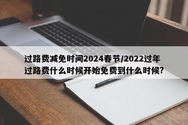 过路费减免时间2024春节/2022过年过路费什么时候开始免费到什么时候?