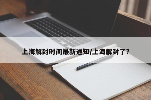 上海解封时间最新通知/上海解封了?