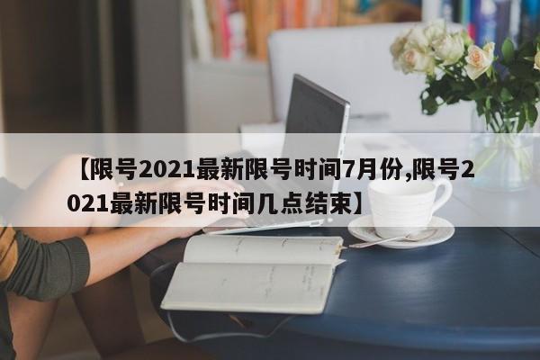 【限号2021最新限号时间7月份,限号2021最新限号时间几点结束】