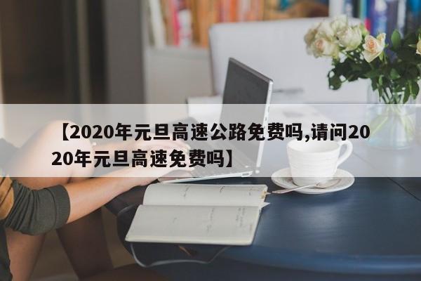 【2020年元旦高速公路免费吗,请问2020年元旦高速免费吗】