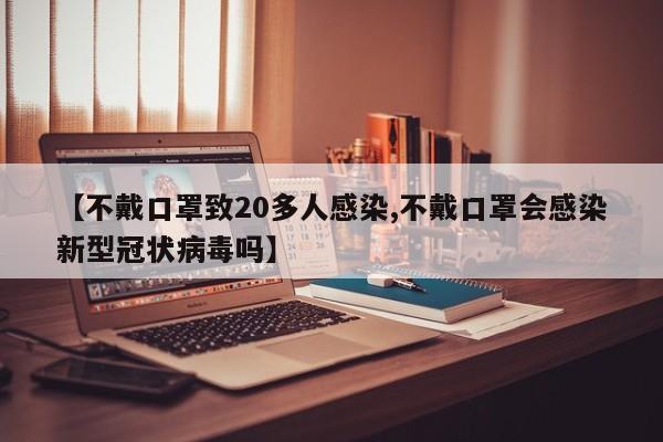 【不戴口罩致20多人感染,不戴口罩会感染新型冠状病毒吗】