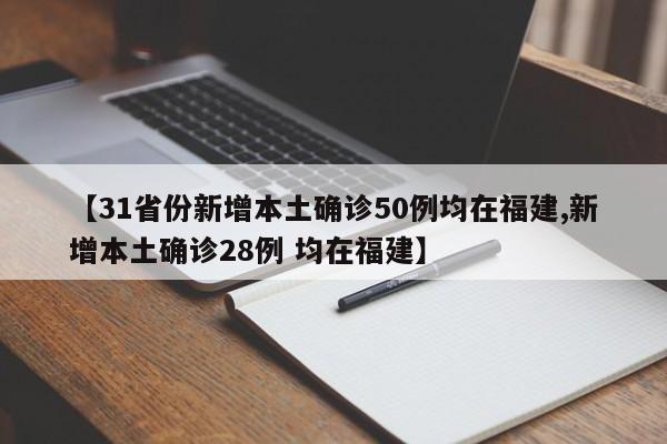 【31省份新增本土确诊50例均在福建,新增本土确诊28例 均在福建】