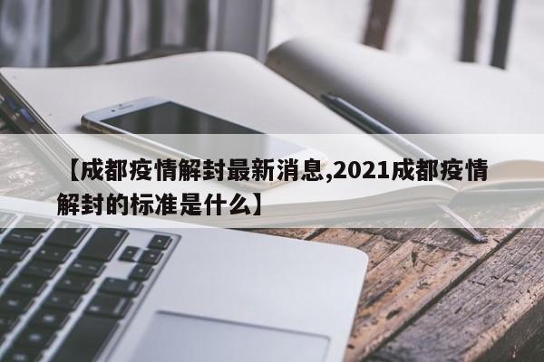 【成都疫情解封最新消息,2021成都疫情解封的标准是什么】