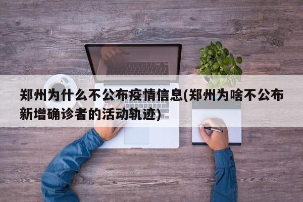 郑州为什么不公布疫情信息(郑州为啥不公布新增确诊者的活动轨迹)