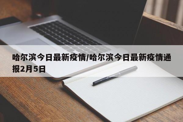 哈尔滨今日最新疫情/哈尔滨今日最新疫情通报2月5日