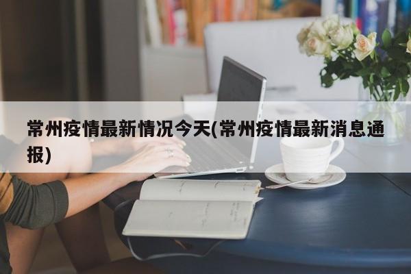 常州疫情最新情况今天(常州疫情最新消息通报)