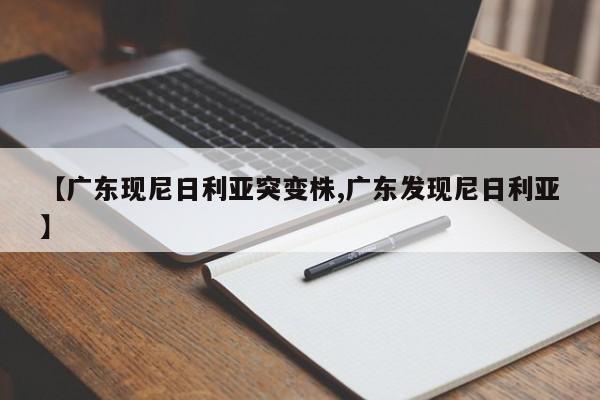 【广东现尼日利亚突变株,广东发现尼日利亚】