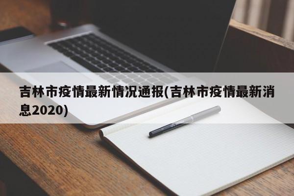 吉林市疫情最新情况通报(吉林市疫情最新消息2020)