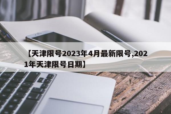 【天津限号2023年4月最新限号,2021年天津限号日期】