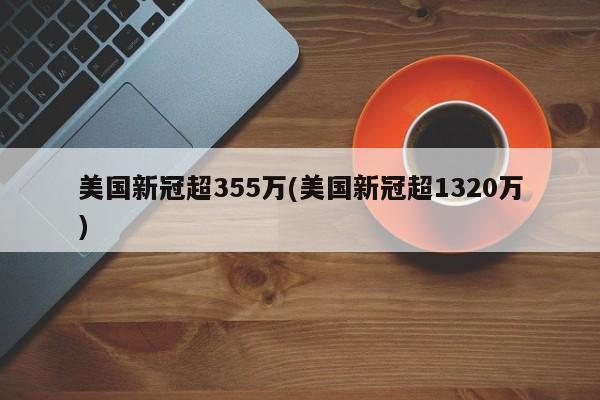 美国新冠超355万(美国新冠超1320万)