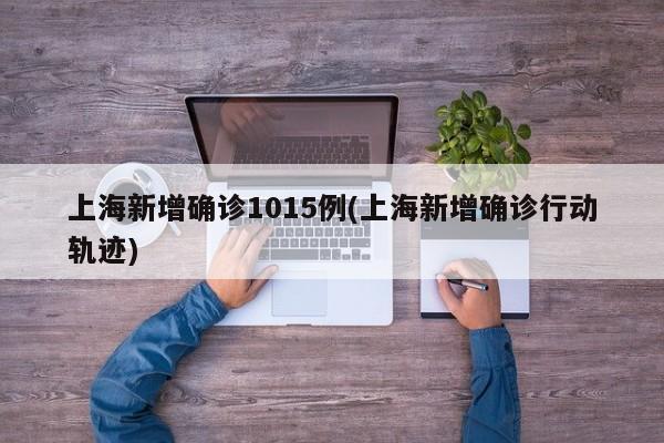 上海新增确诊1015例(上海新增确诊行动轨迹)