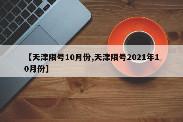 【天津限号10月份,天津限号2021年10月份】