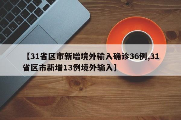 【31省区市新增境外输入确诊36例,31省区市新增13例境外输入】
