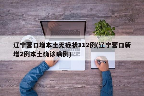 辽宁营口增本土无症状112例(辽宁营口新增2例本土确诊病例)