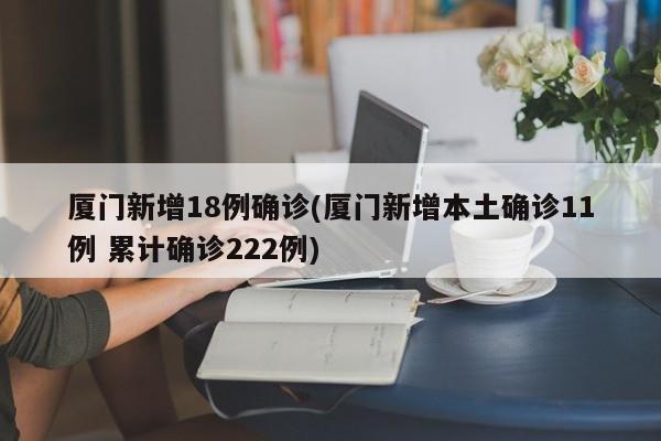 厦门新增18例确诊(厦门新增本土确诊11例 累计确诊222例)
