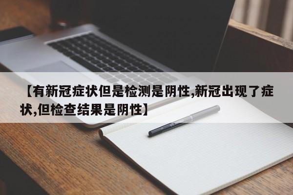 【有新冠症状但是检测是阴性,新冠出现了症状,但检查结果是阴性】