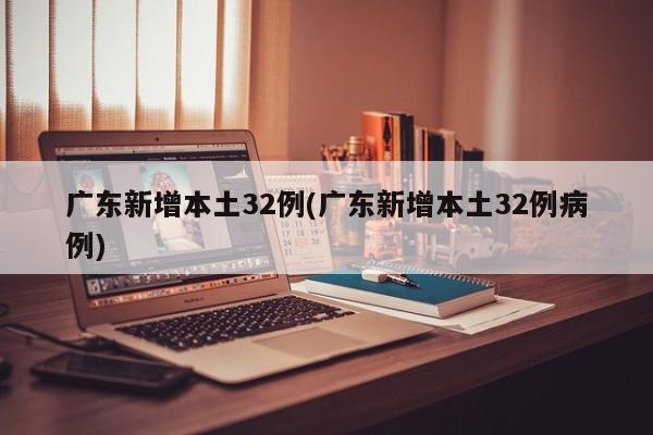 广东新增本土32例(广东新增本土32例病例)