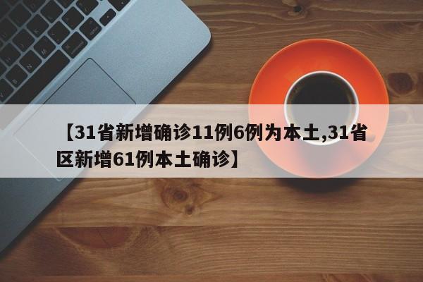 【31省新增确诊11例6例为本土,31省区新增61例本土确诊】
